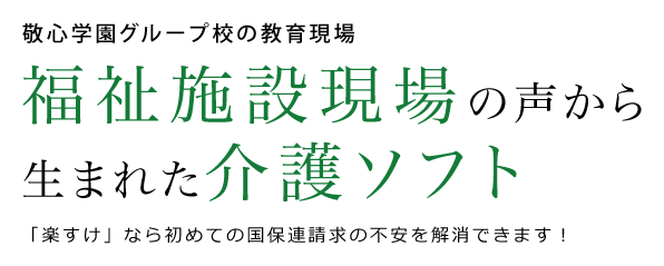 敬心学園グループ校の教育現場 福祉施設現場の声から
生まれた介護ソフト 「楽すけ」なら初めての国保連請求の不安を解消できます！