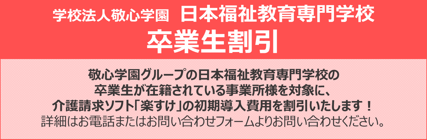 敬心学園グループの日本福祉教育専門学校の 卒業生が在籍されている事業所様を対象に、 介護請求ソフト「楽すけ」の初期導入費用を割引いたします！ 詳細はお電話またはお問い合わせフォームよりお問い合わせください。