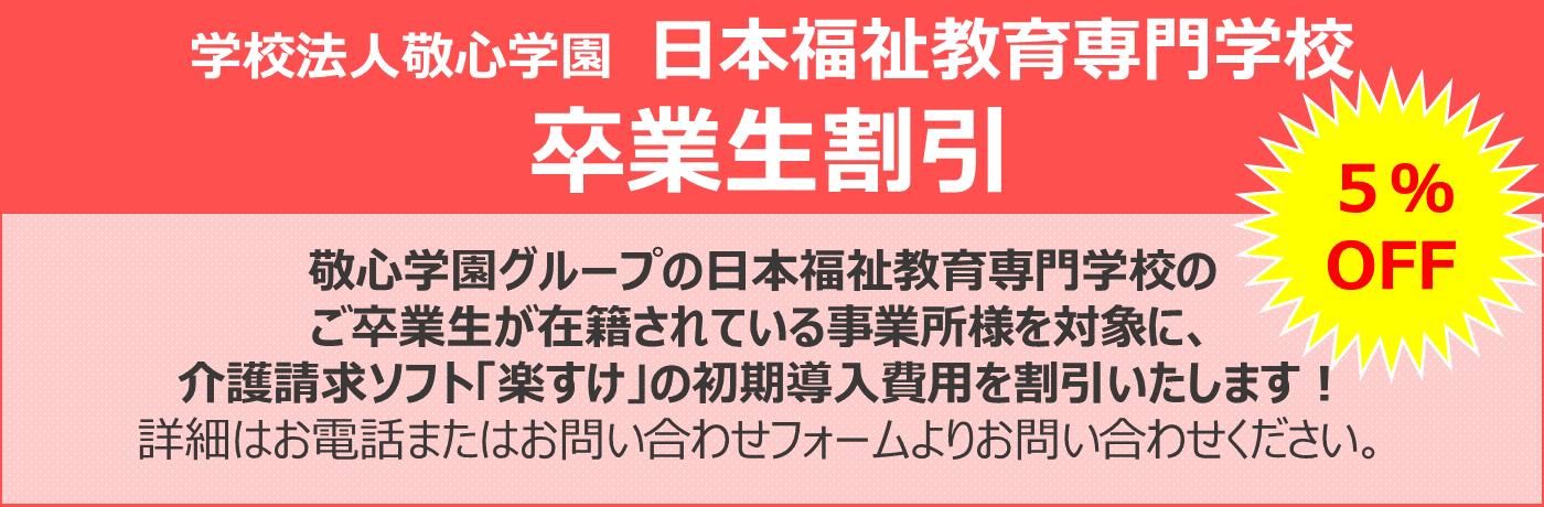 敬心学園グループの日本福祉教育専門学校の 卒業生が在籍されている事業所様を対象に、 介護請求ソフト「楽すけ」の初期導入費用を割引いたします！ 詳細はお電話またはお問い合わせフォームよりお問い合わせください。